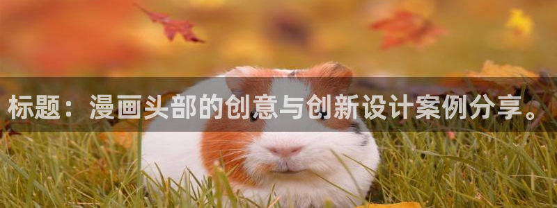 虫虫漫画网页版：标题：漫画头部的创意与创新设计案例分享。
